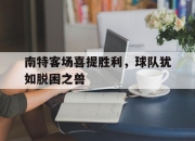 开云体育直播-南特客场喜提胜利，球队犹如脱困之兽