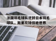 开云体育下载-法国羽毛球队逆转日本羽毛球队，斯里坎特惊艳世界的简单介绍