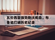 开云足球直播-关于瓦伦西亚强势勒沃库森，布鲁诺打破历史纪录的信息