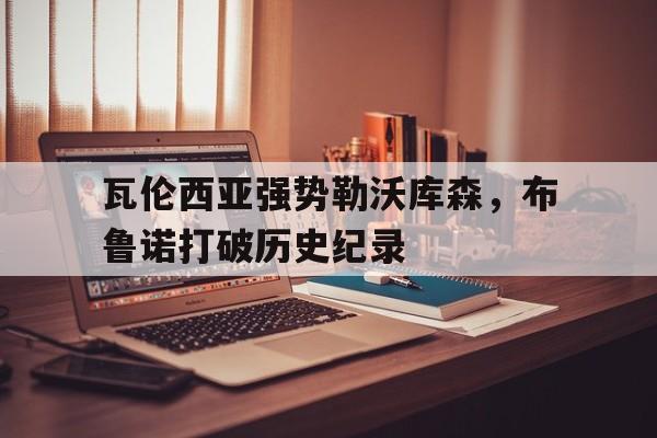 关于瓦伦西亚强势勒沃库森，布鲁诺打破历史纪录的信息