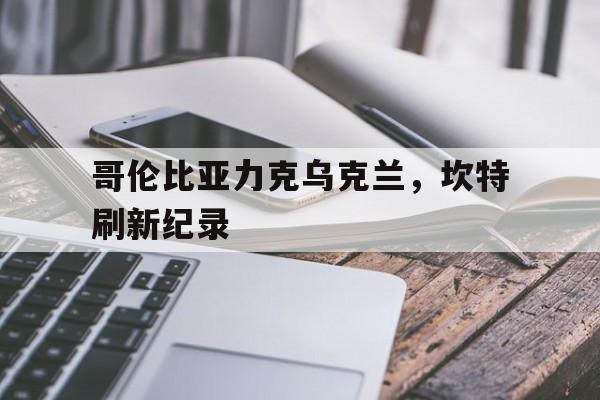 关于哥伦比亚力克乌克兰，坎特刷新纪录的信息